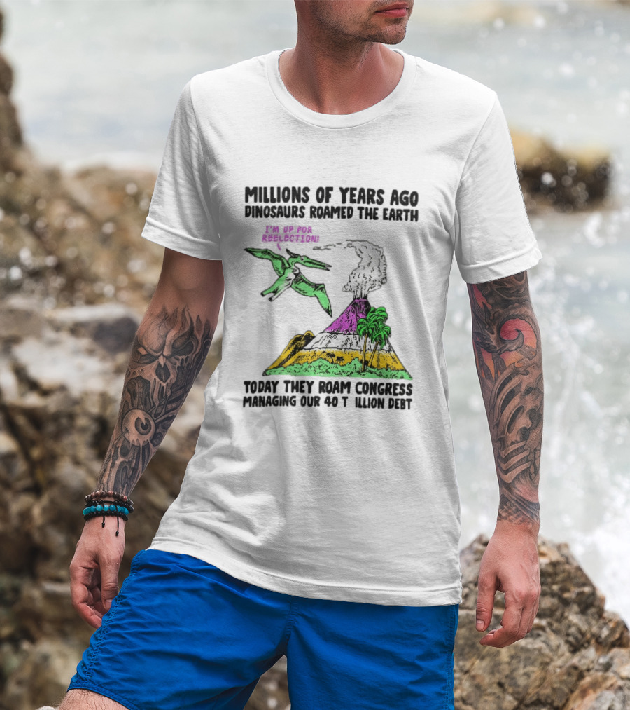 Millions Of Years Ago Dinosaurs Roamed The Earth Reelection Volcano Congress 40 Trillion Debt T-Shirt