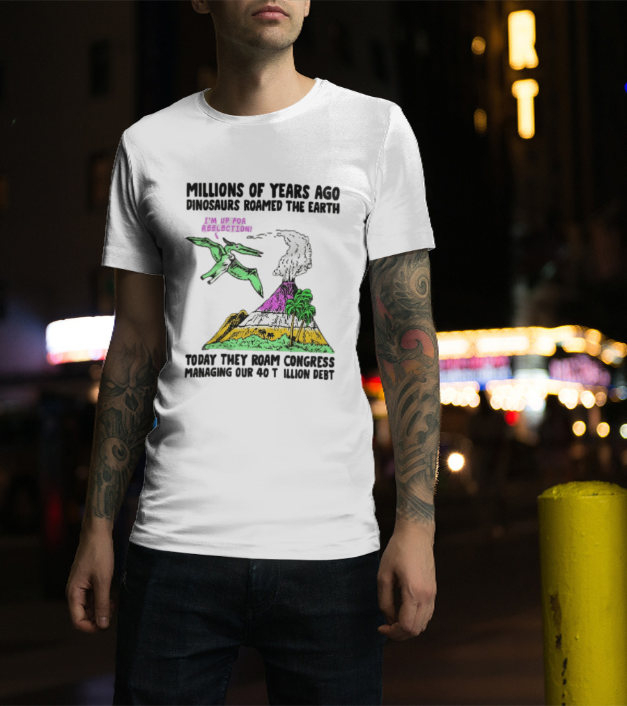 Millions Of Years Ago Dinosaurs Roamed The Earth Reelection Volcano Congress 40 Trillion Debt T-Shirt