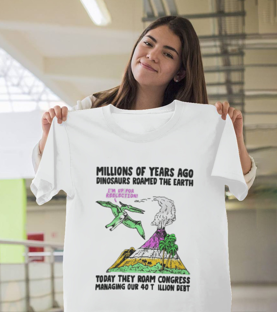 Millions Of Years Ago Dinosaurs Roamed The Earth Reelection Volcano Congress 40 Trillion Debt T-Shirt