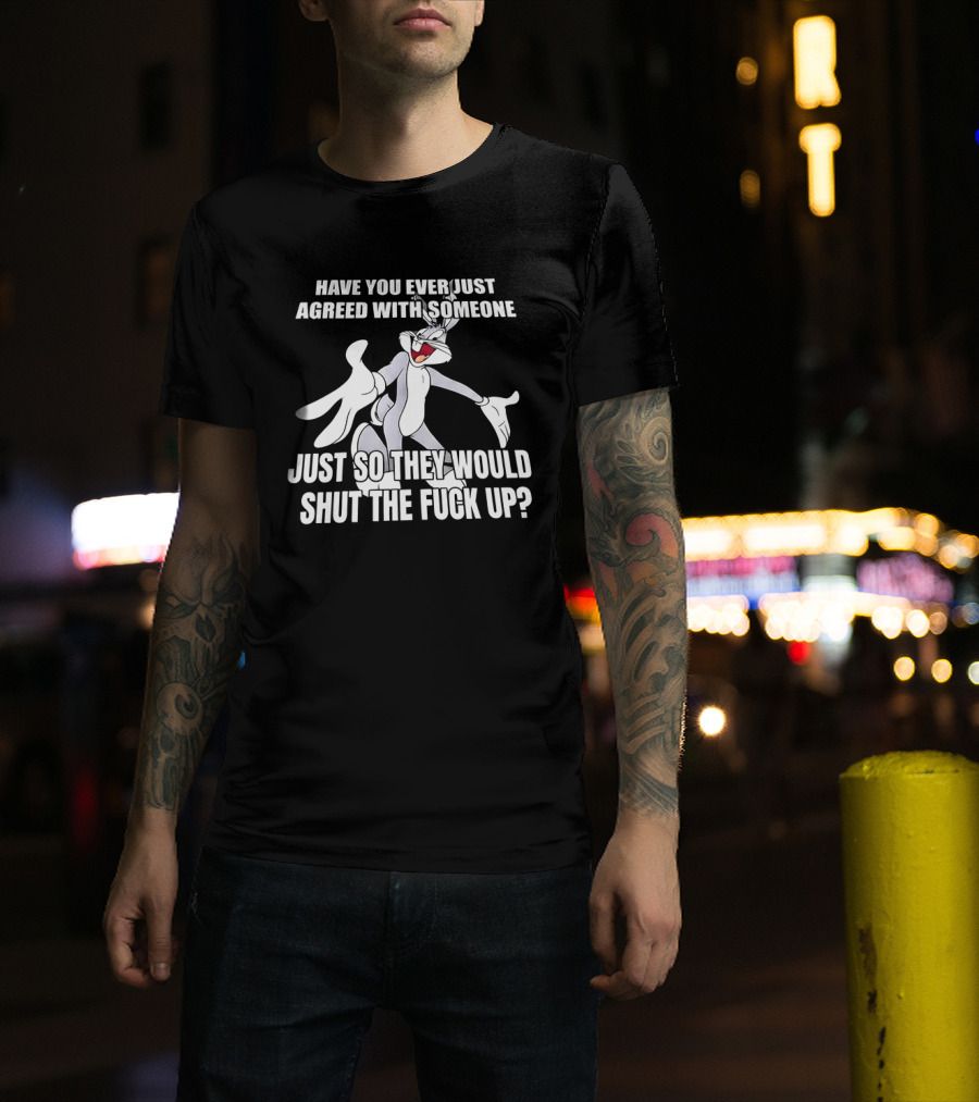 Bugs Bunny Have You Ever Just Agreed With Someone Just So They Would Shut Up T-Shirt
