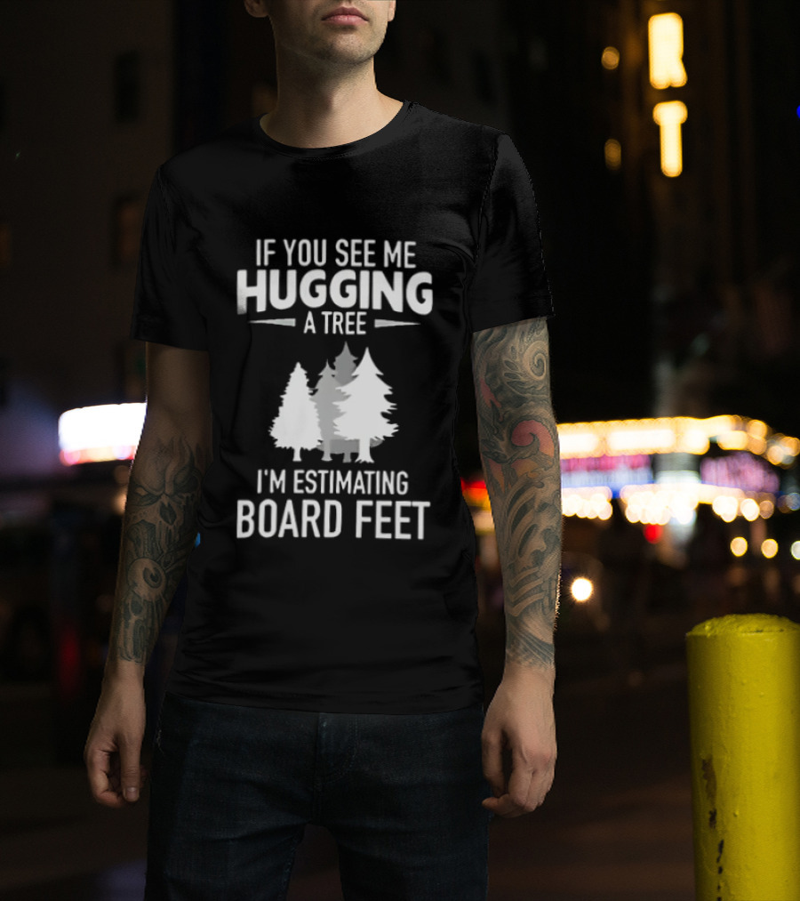 If You See Me Hugging A Tree I'm Estimating Board Feet With Forest T-Shirt