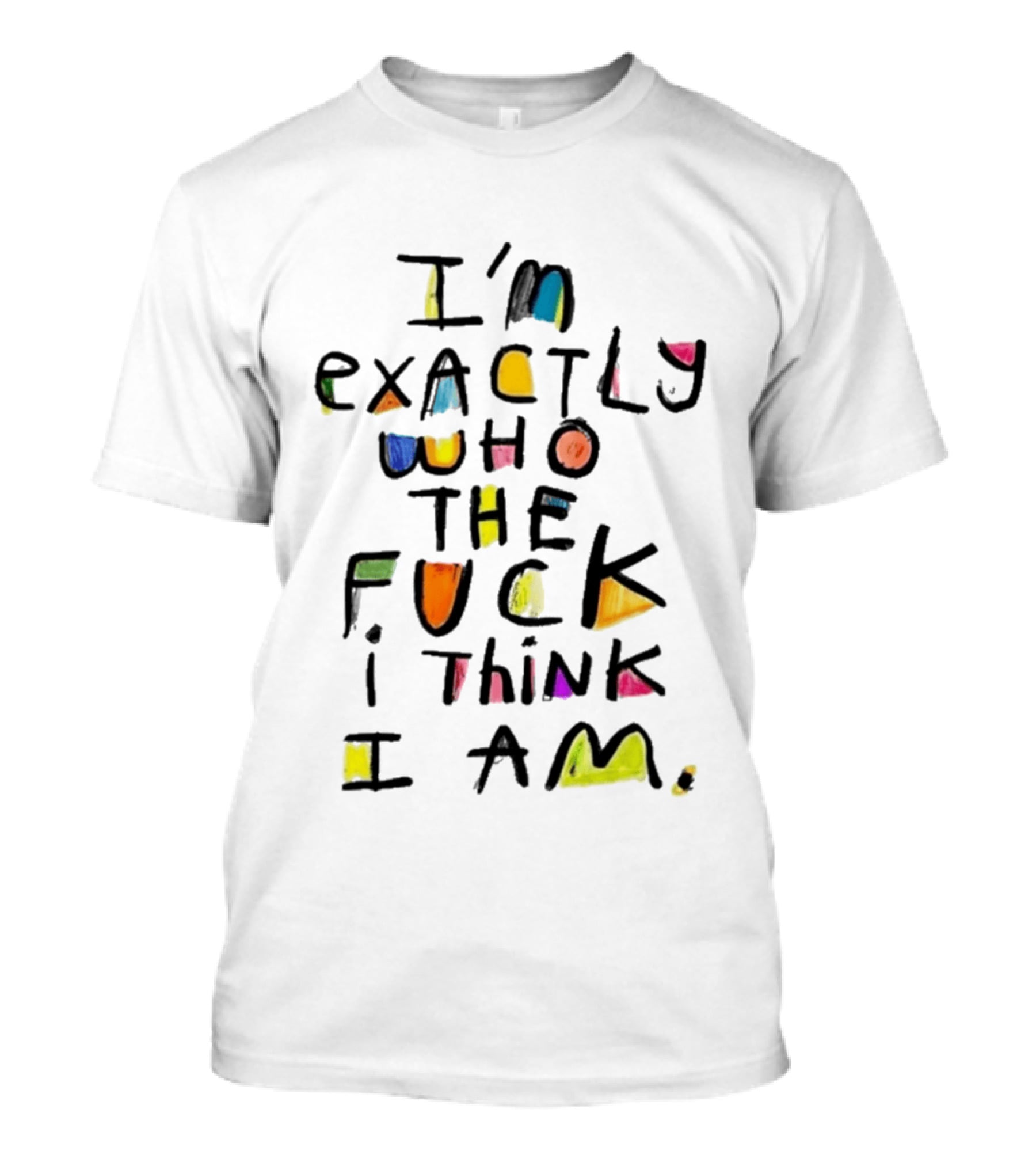 I'm Exactly Who The Fuck I Think I Am Multicolor T-Shirt