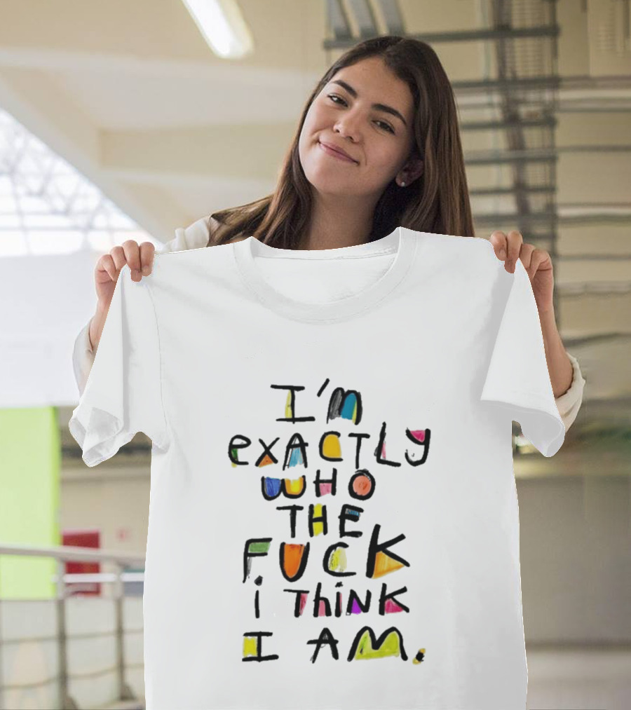 I'm Exactly Who The Fuck I Think I Am Multicolor T-Shirt