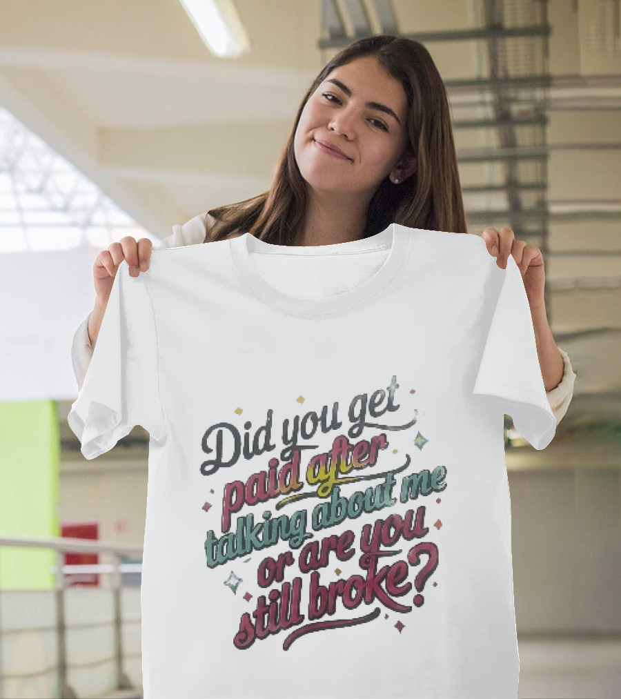 Did You Get Paid After Talking About Me Or Are You Still Broke Multicolored T-Shirt