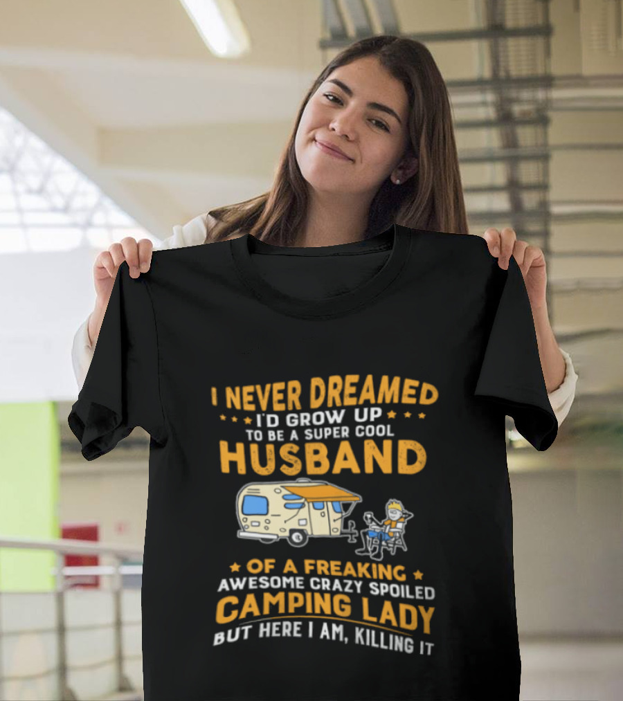 I Never Dreamed I'd Grow Up To Be A Super Cool Husband Of A Freaking Awesome Crazy Spoiled Camping Lady But Here I Am Killing It T-Shirt