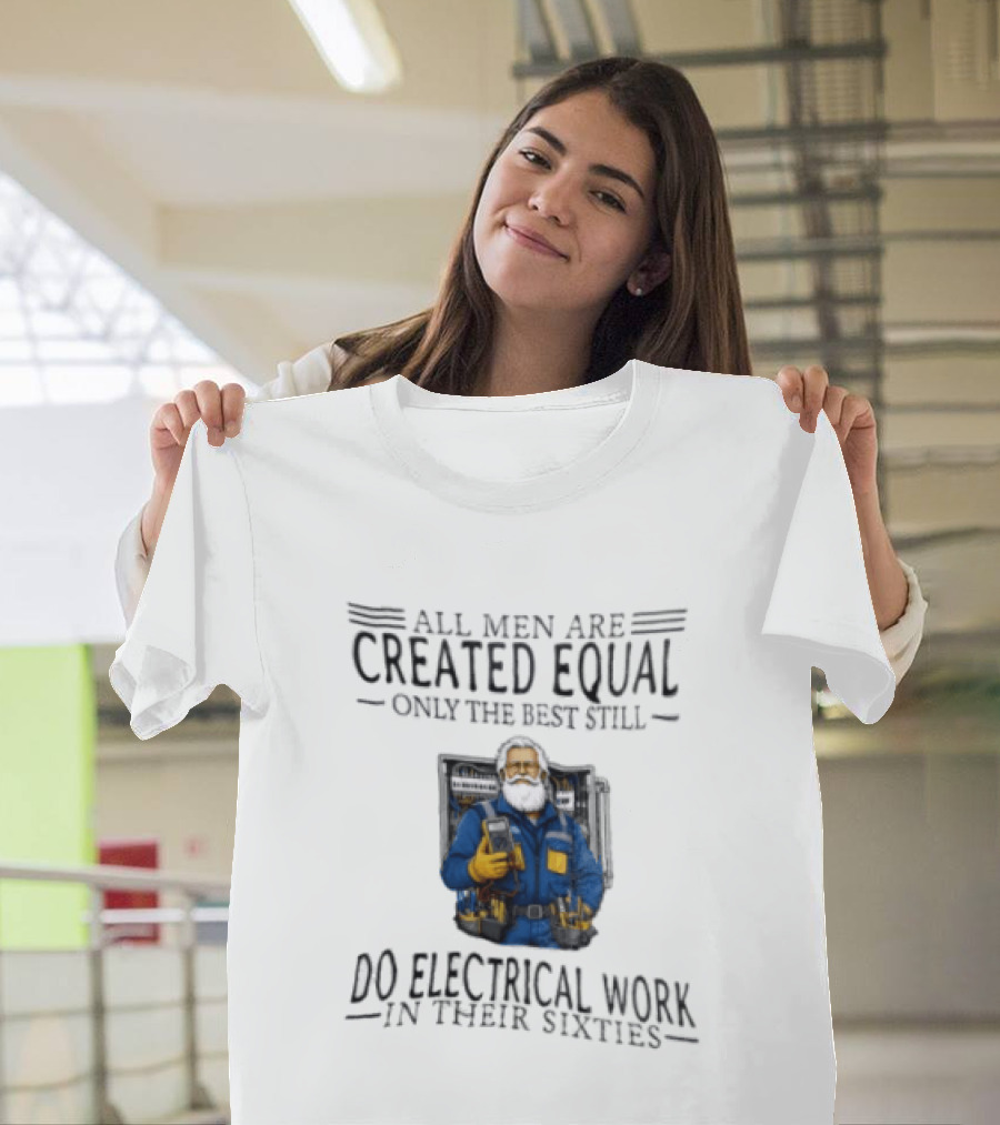 All Men Are Created Equal Only The Best Still Do Electrical Work In Their Sixties Veteran Electrician T-Shirt