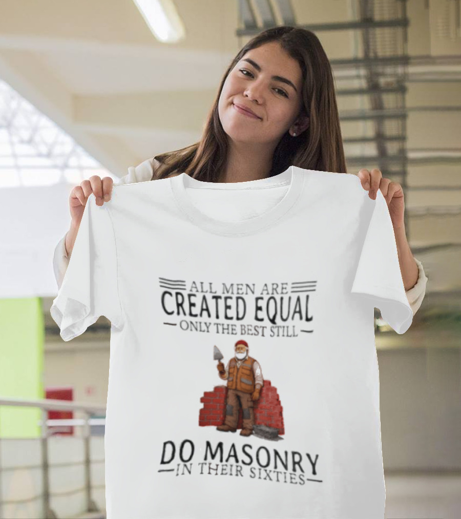 All Men Are Created Equal Only The Best Still Do Masonry In Their Sixties T-Shirt