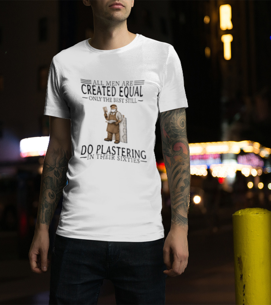 All Men Are Created Equal Only The Best Still Do Plastering In Their Sixties T-Shirt