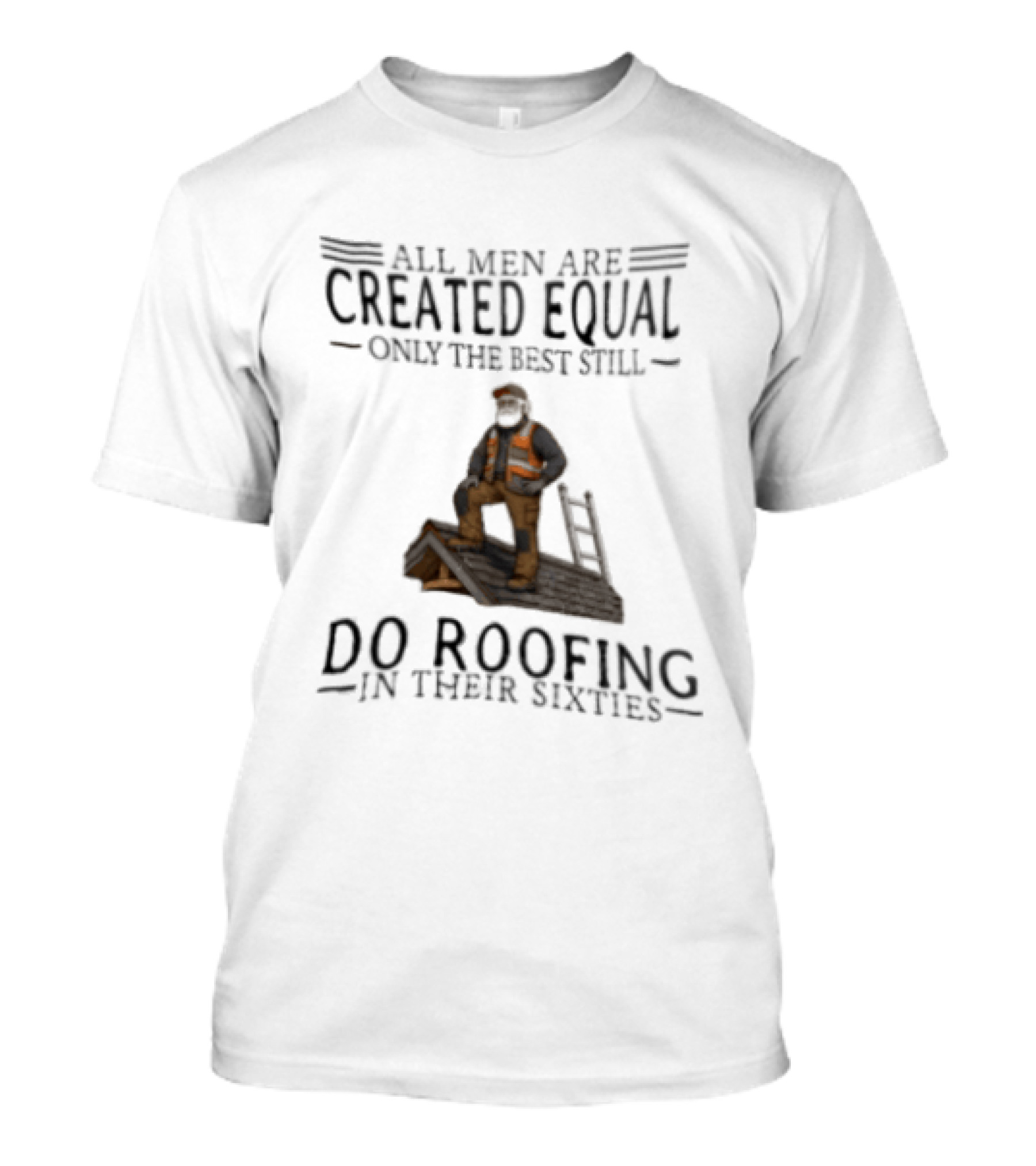 All Men Are Created Equal Only The Best Still Do Roofing In Their Sixties Worker Motif T-Shirt