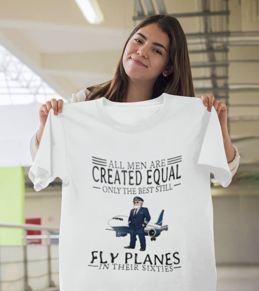 All Men Are Created Equal Only The Best Still Fly Planes In Their Sixties Pilot Aviator Captain Aircraft Sixty 60s T-Shirt