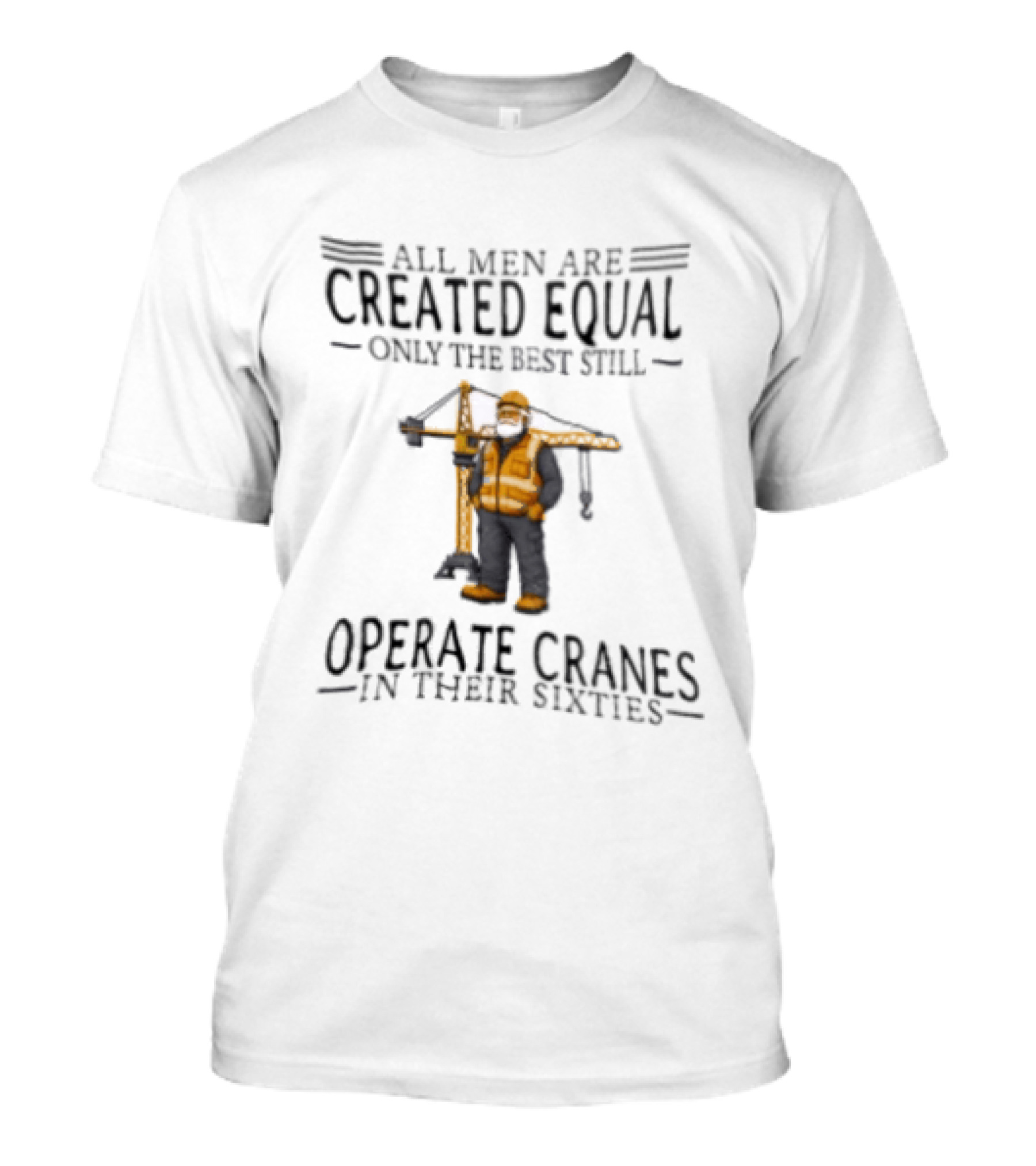 All Men Are Created Equal Only The Best Still Operate Cranes In Their Sixties T-Shirt