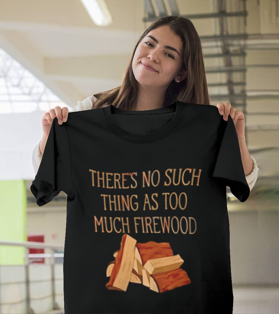There's No Such Thing As Too Much Firewood Stack T-Shirt