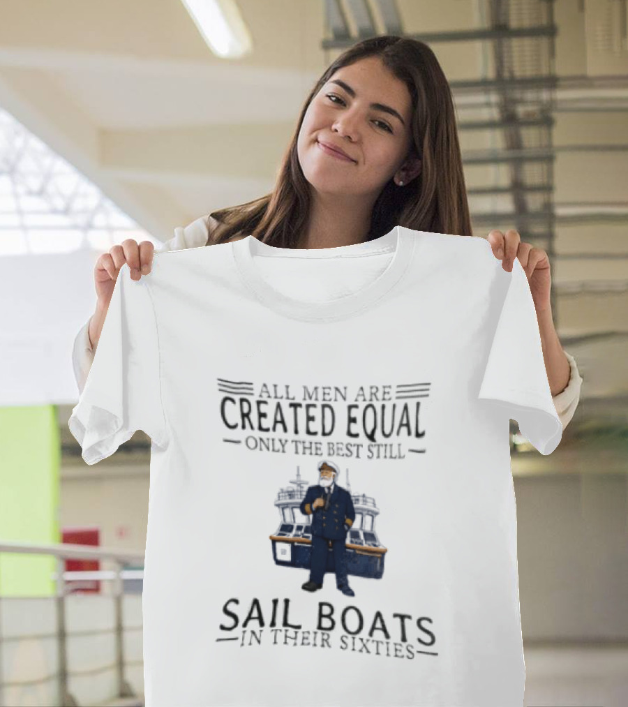 All Men Are Created Equal Only The Best Still Sail Boats In Their Sixties T-Shirt