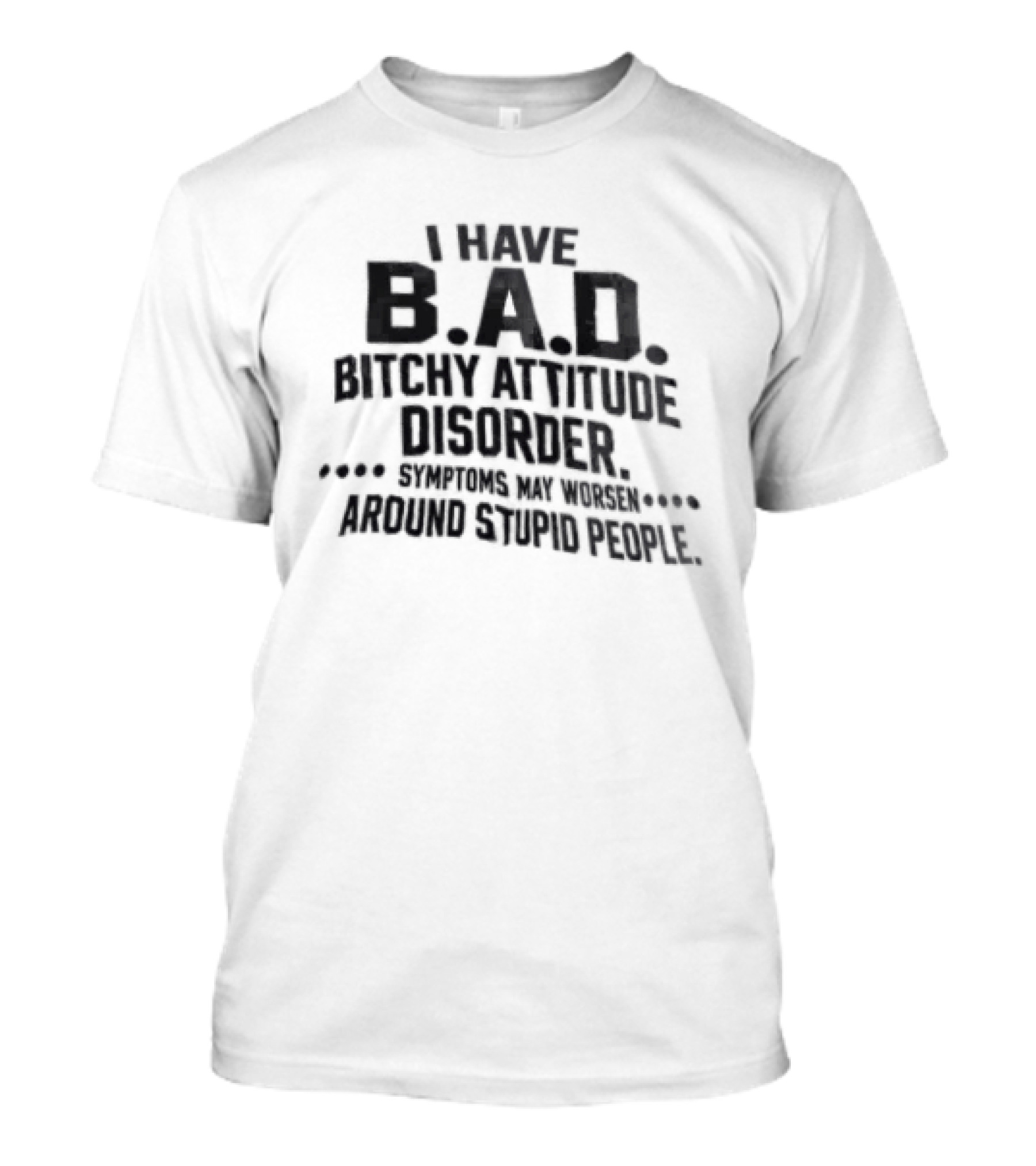 I Have B.A.D. Bitchy Attitude Disorder Symptoms May Worsen Around Stupid People T-Shirt