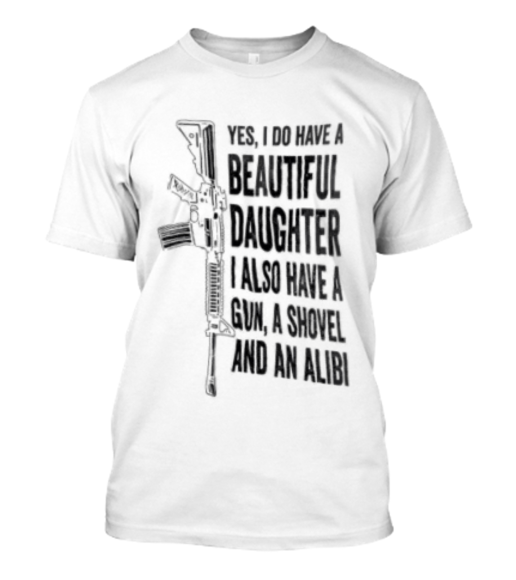 Yes I Do Have A Beautiful Daughter I Also Have A Gun A Shovel And An Alibi Rifle T-Shirt
