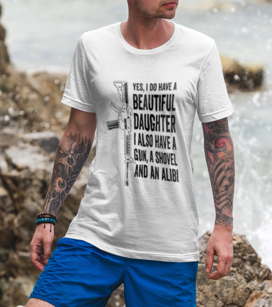 Yes I Do Have A Beautiful Daughter I Also Have A Gun A Shovel And An Alibi Rifle T-Shirt