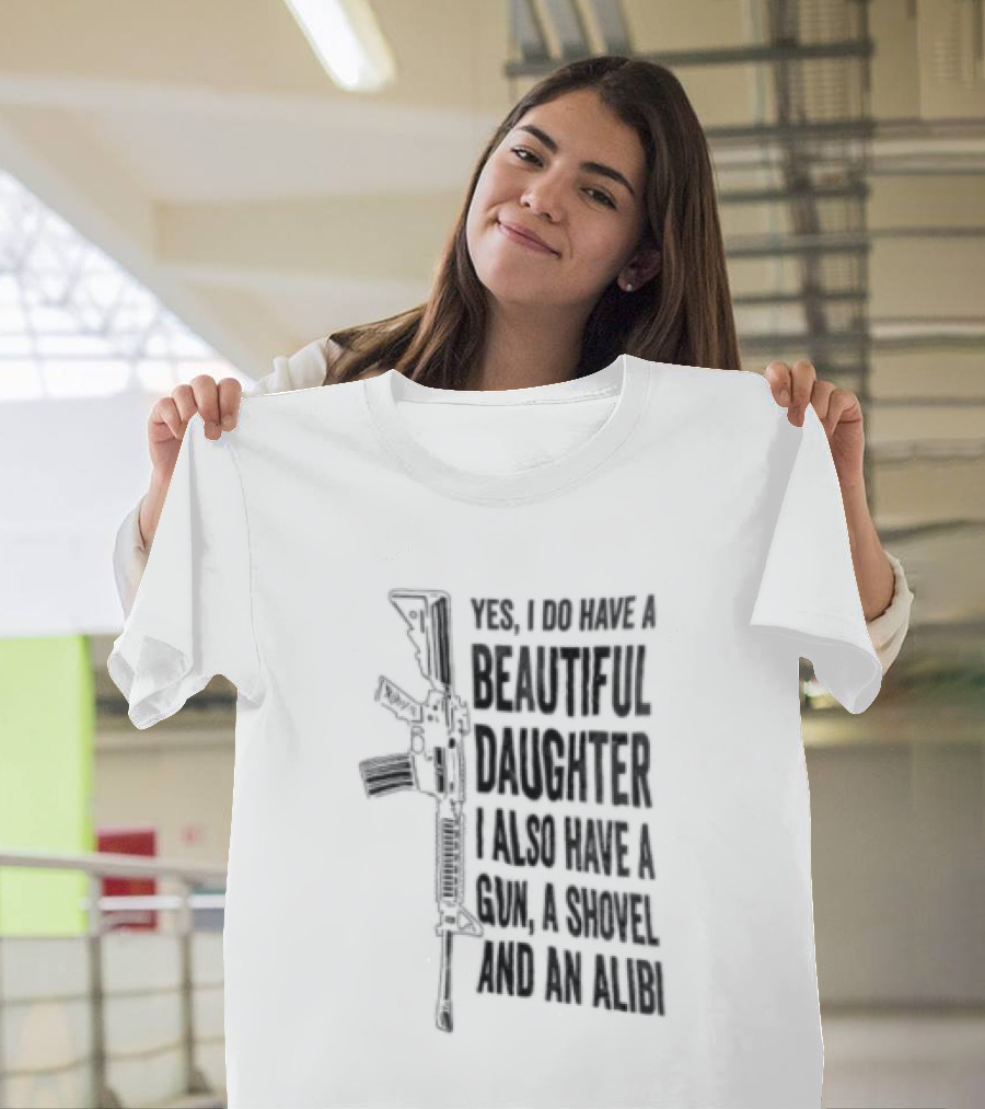 Yes I Do Have A Beautiful Daughter I Also Have A Gun A Shovel And An Alibi Rifle T-Shirt