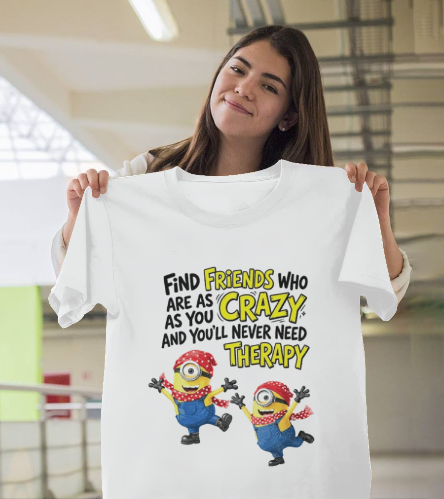 Minion Find Friends Who Are As Crazy And You'll Never Need Therapy T-Shirt