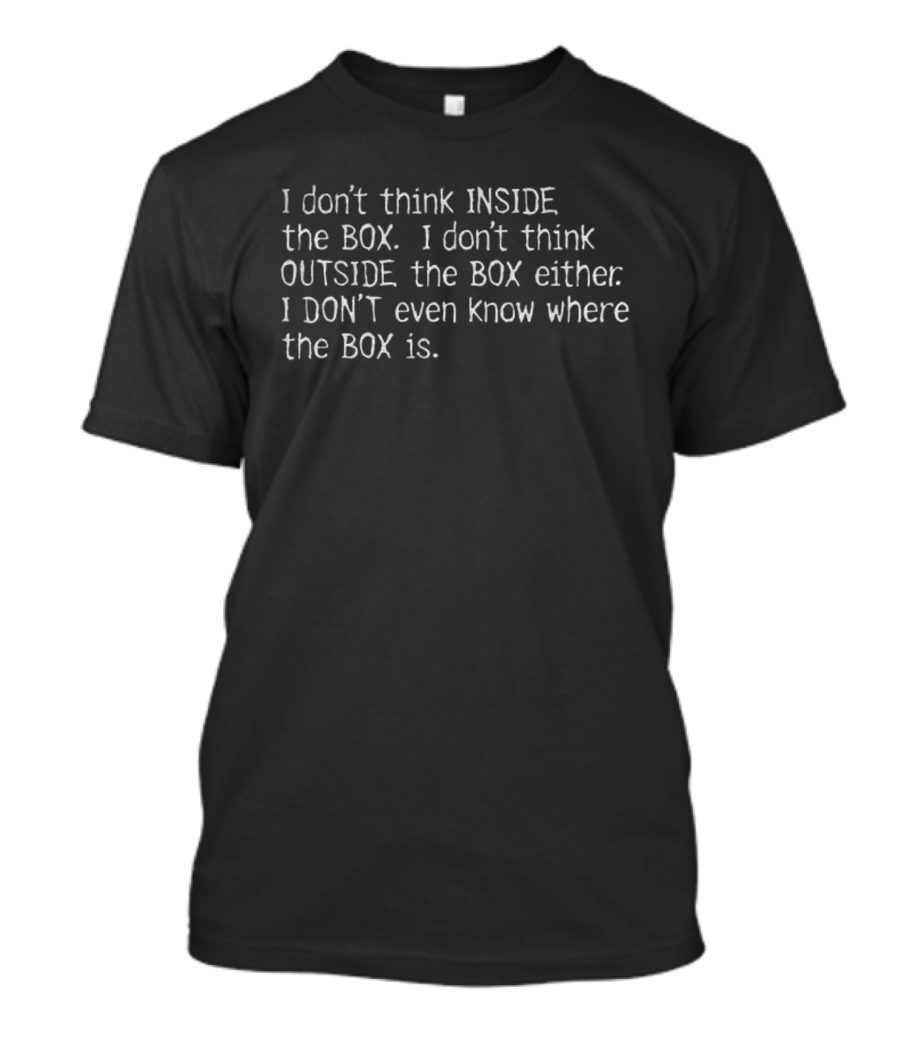 I Don't Think Inside The Box I Don't Think Outside The Box I Don't Even Know Where The Box Is T-Shirt