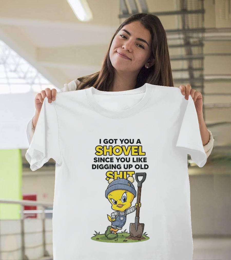 I Got You A Shovel Since You Like Digging Up Old Shit Tweety Bird T-Shirt