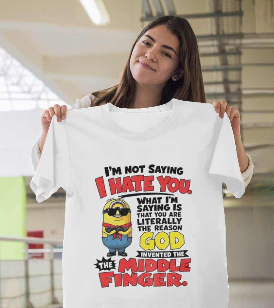 I'm Not Saying I Hate You Minion Literally The Reason God Invented The Middle Finger T-Shirt