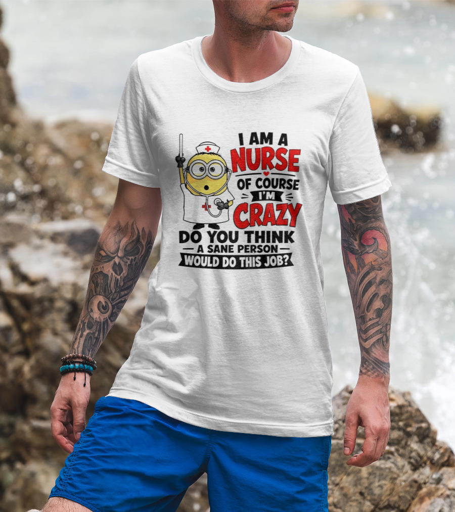 Minion Nurse Of Course I'm Crazy Do You Think A Sane Person Would Do This Job T-Shirt