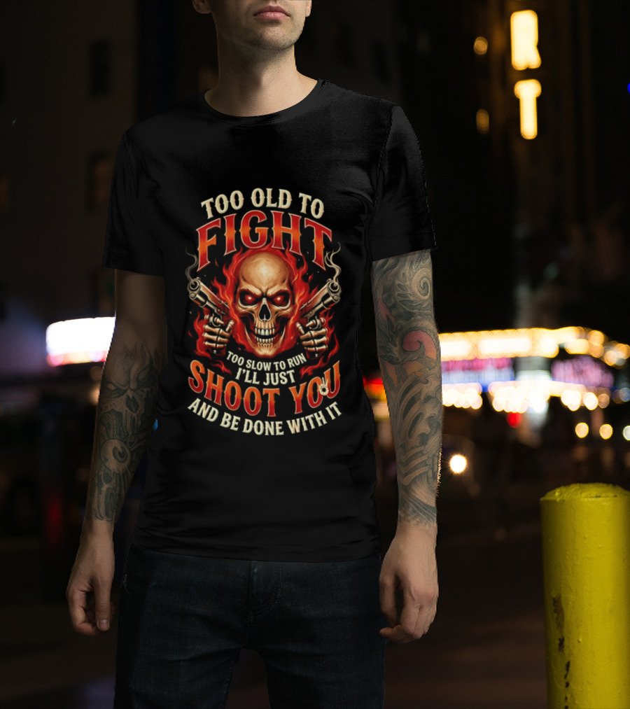 Too Old To Fight Too Slow To Run I'll Just Shoot You And Be Done With It Skull And Flames T-Shirt