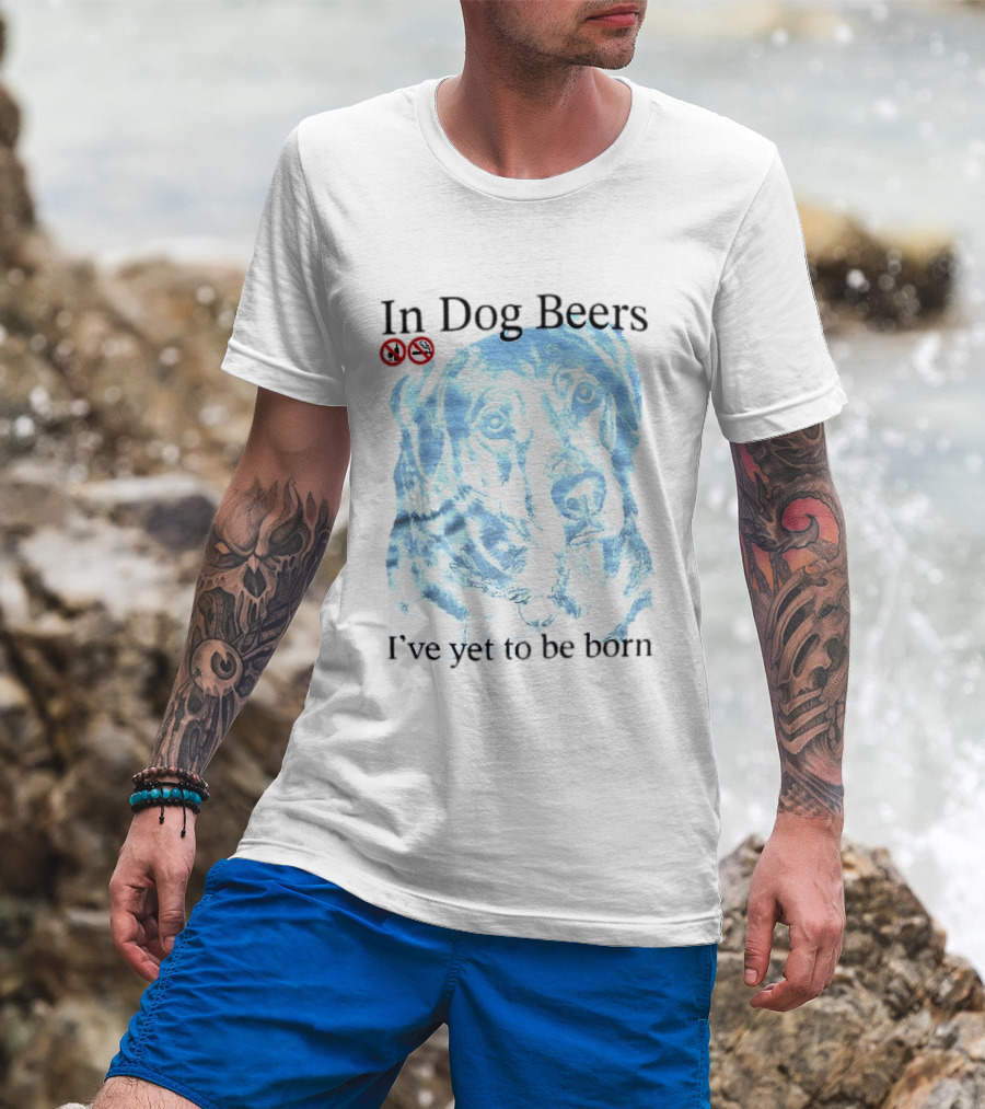 In Dog Beers I've Yet To Be Born Dog Face No Alcohol T-Shirt