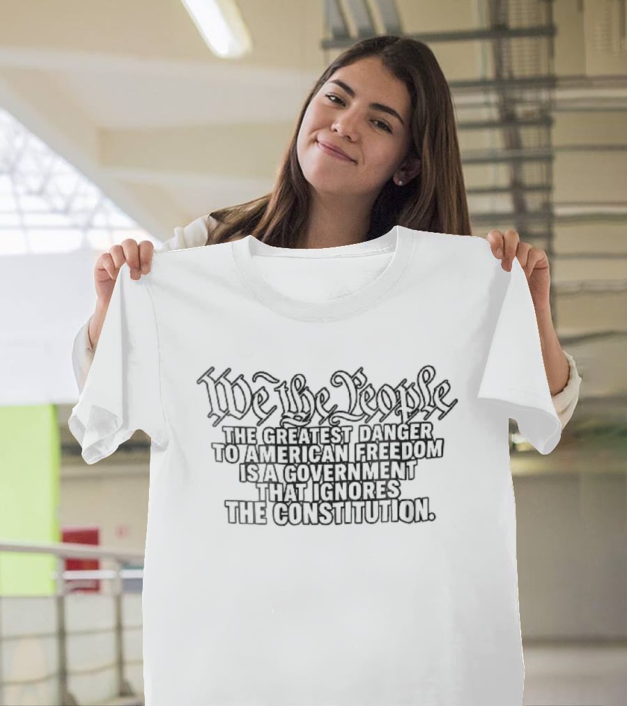We The People Greatest Danger To American Freedom Is A Government That Ignores The Constitution T-Shirt