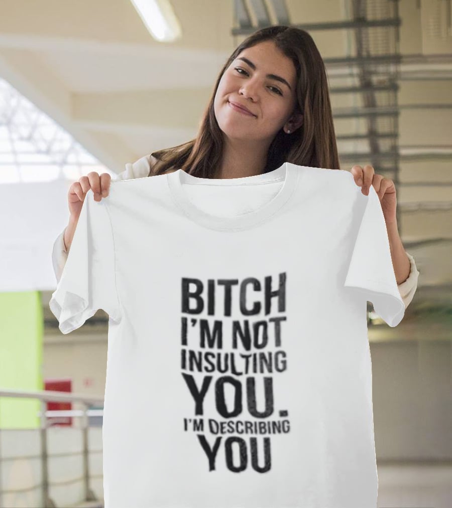 Bitch I'm Not Insulting You I'm Describing You T-Shirt