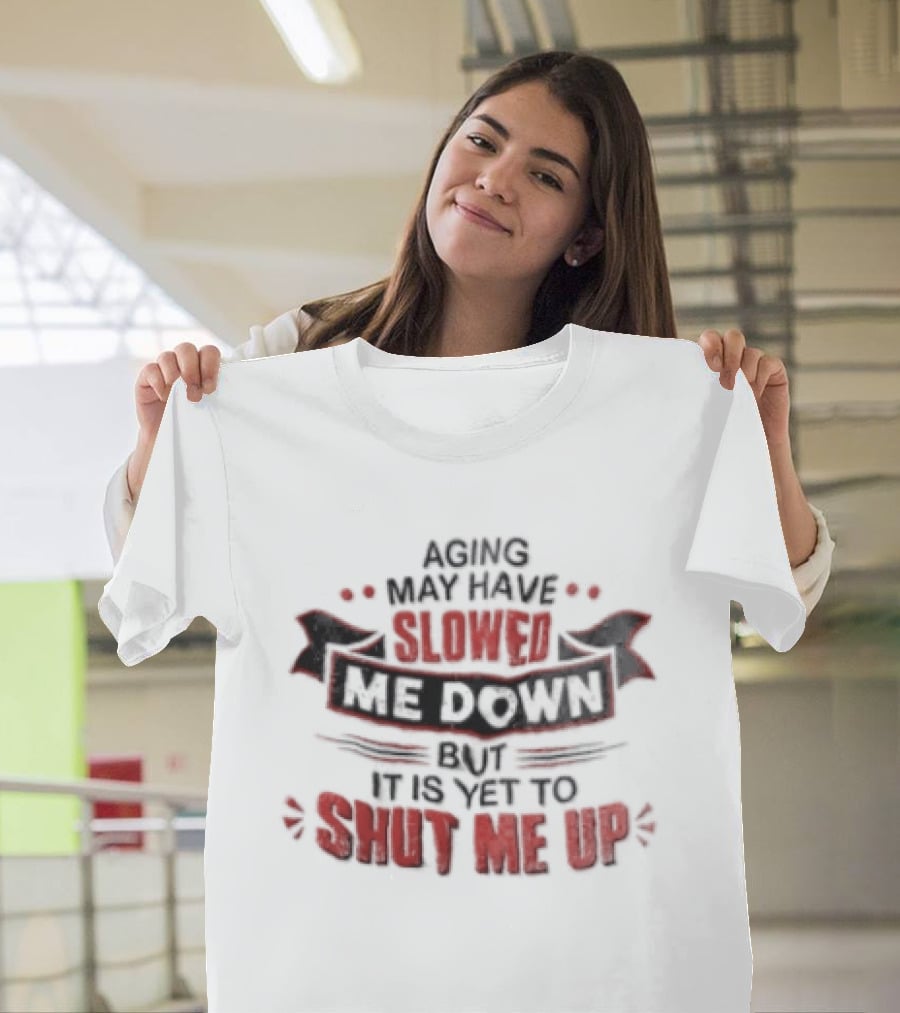 Aging May Have Slowed Me Down But It Is Yet To Shut Me Up T-Shirt