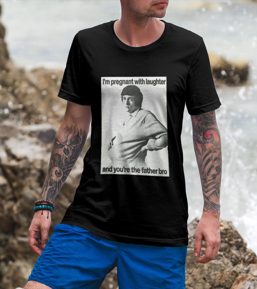 I'm Pregnant With Laughter And You're The Father Bro T-Shirt