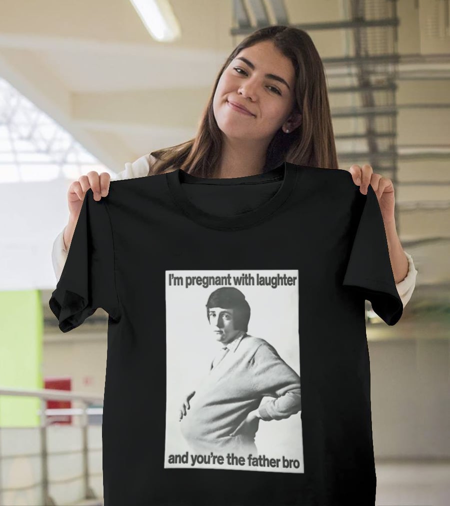 I'm Pregnant With Laughter And You're The Father Bro T-Shirt