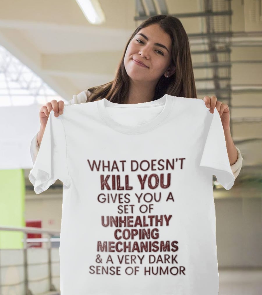 What Doesn't Kill You Gives You Unhealthy Coping Mechanisms Dark Sense Of Humor T-Shirt