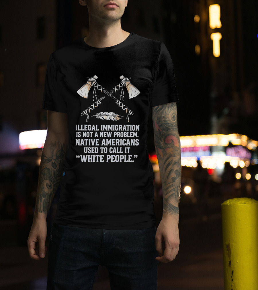 Illegal Immigration Is Not A New Problem Native Americans Used To Call It White People Feather And Tomahawks T-Shirt