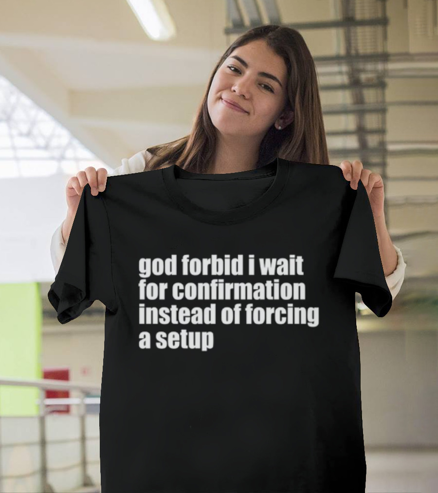 God Forbid I Wait For Confirmation Instead Of Forcing A Setup T-Shirt
