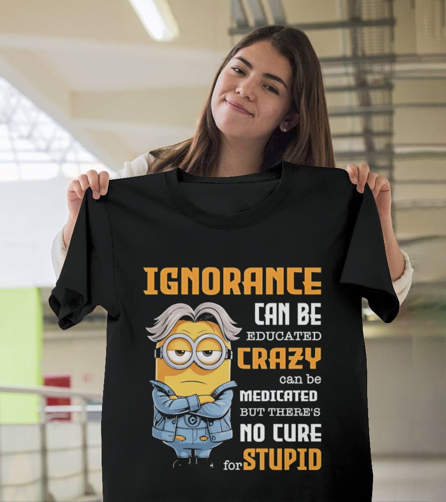Ignorance Can Be Educated Crazy Can Be Medicated No Cure For Stupid Minion T-Shirt