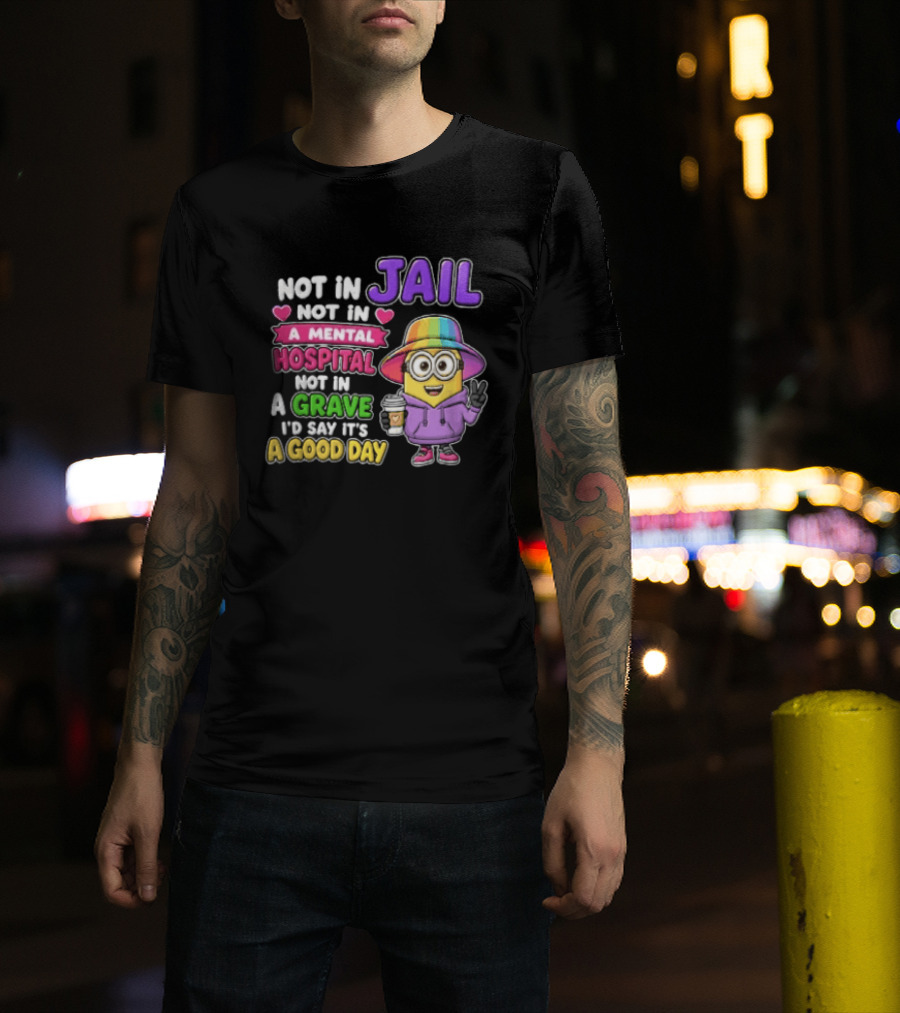 Not In Jail Not In A Mental Hospital Not In A Grave Minion Good Day T-Shirt