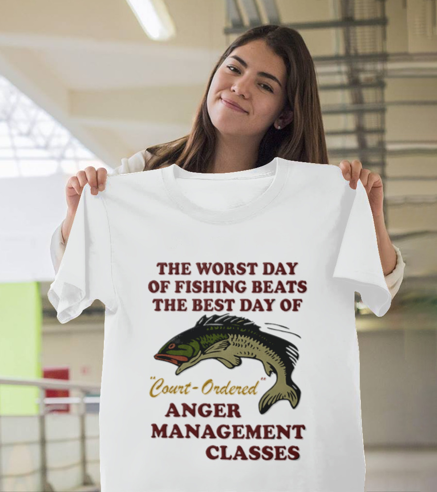 The Worst Day Of Fishing Beats The Best Day Of Court Ordered Anger Management Classes T-Shirt