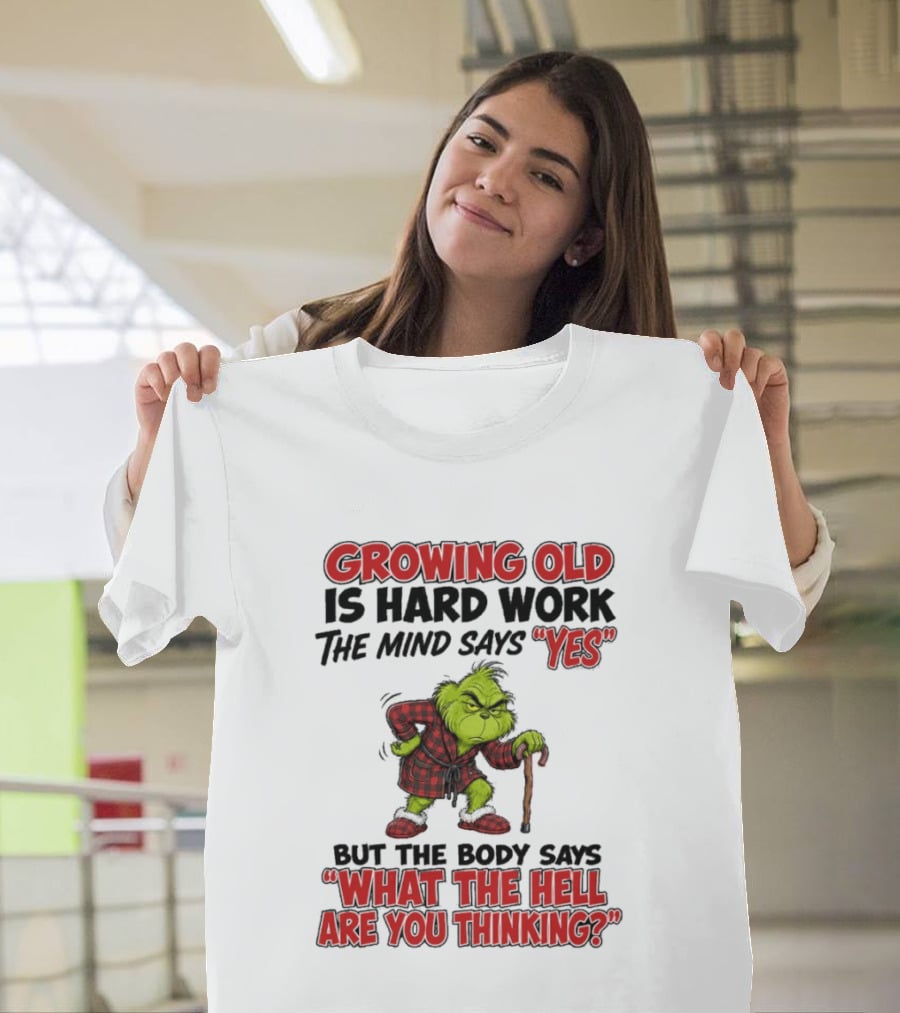 Grinch Growing Old Is Hard Work The Mind Says Yes The Body Says What The Hell Are You Thinking T-Shirt
