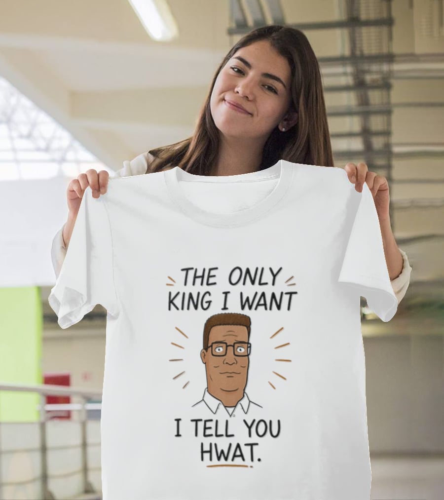 The Only King I Want I Tell You Hwat Hank Hill T-Shirt