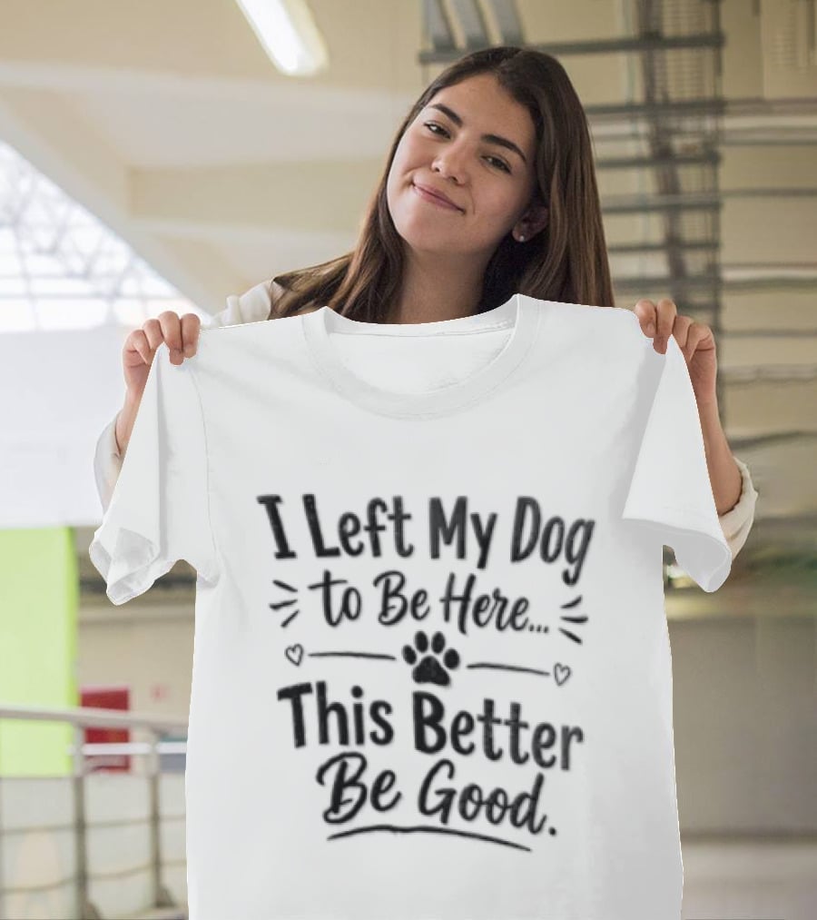 I Left My Dog To Be Here This Better Be Good Paw Heart T-Shirt