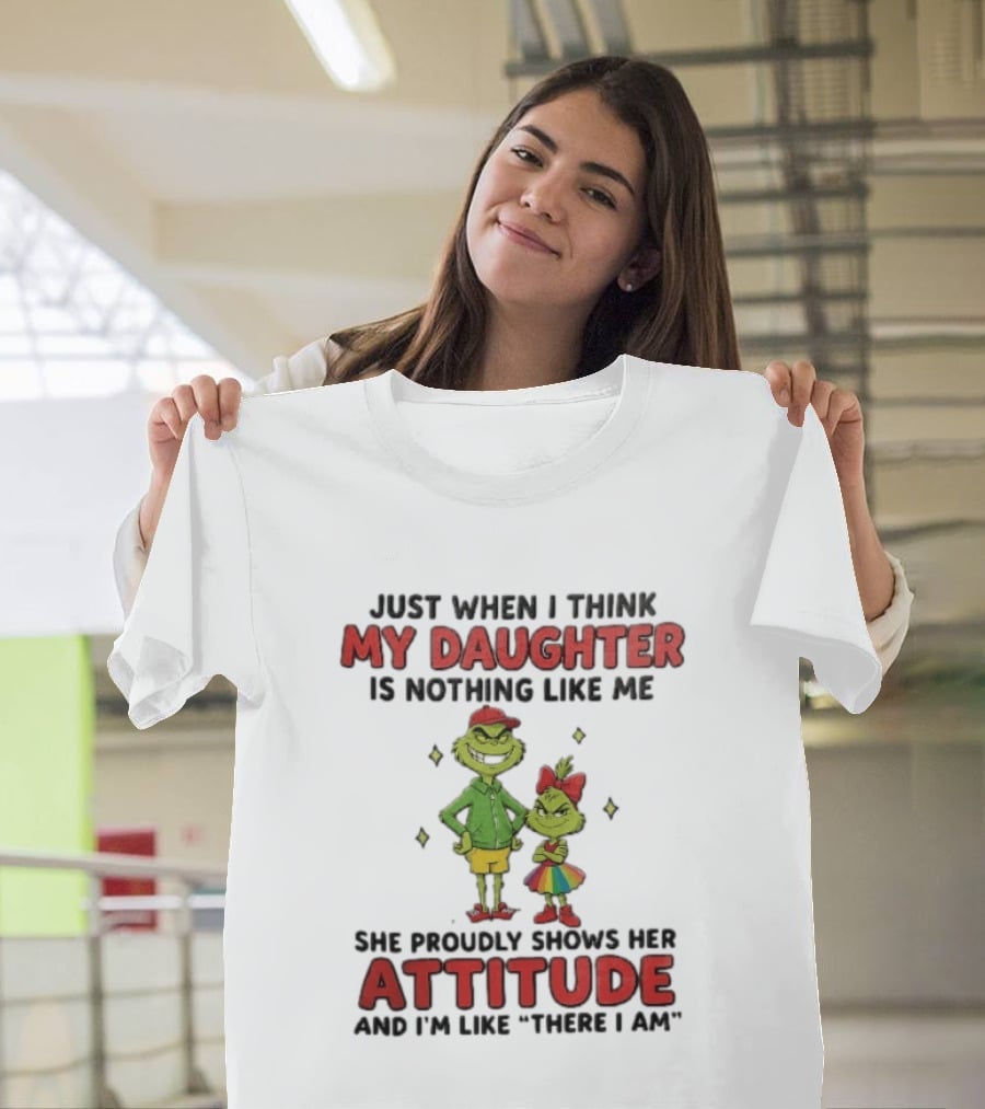 Just When I Think My Daughter Is Nothing Like Me Grinch Attitude There I Am T-Shirt