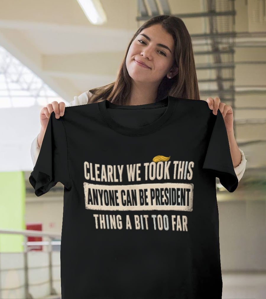 Clearly We Took This Anyone Can Be President Thing A Bit Too Far Humor Political Statement With Hair T-Shirt