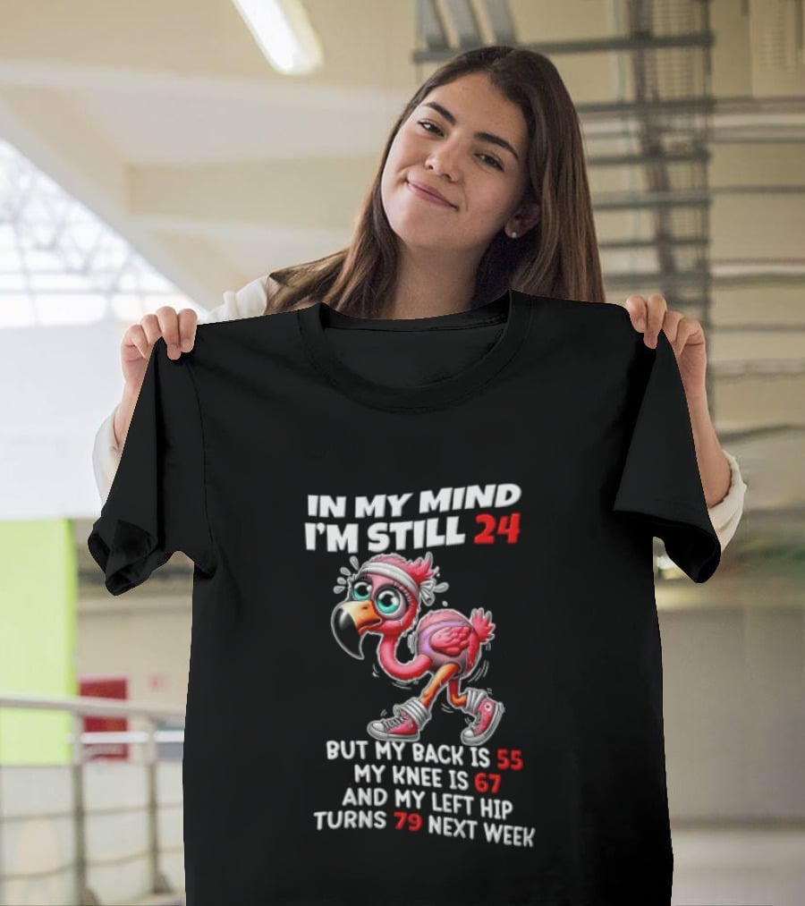 In My Mind I'm Still 24 Flamingo Back Is 55 Knee Is 67 Left Hip 79 Next Week T-Shirt