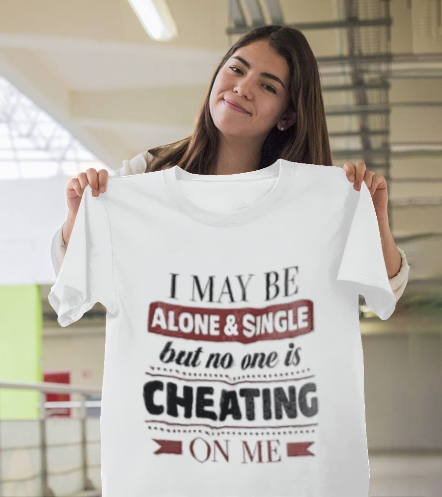 I May Be Alone And Single But No One Is Cheating On Me T-Shirt