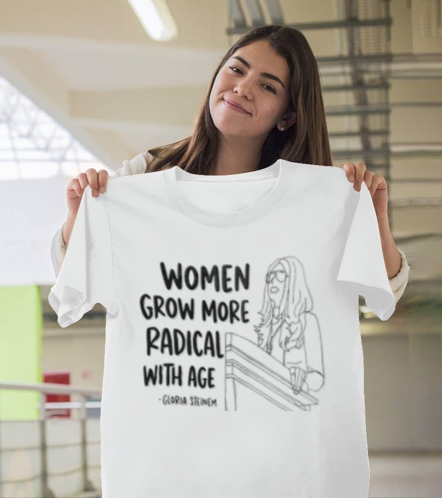 Women Grow More Radical With Age Gloria Steinem Empowerment Message T-Shirt