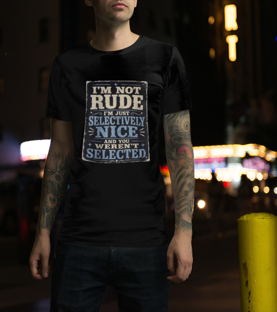 I'm Not Rude I'm Just Selectively Nice And You Weren't Selected T-Shirt