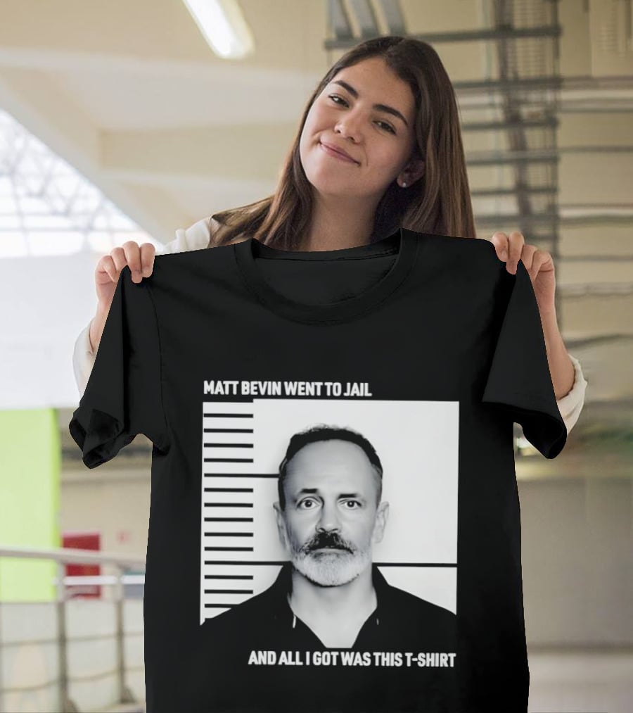 Matt Bevin Went To Jail Shot And All I Got Was This T T-Shirt