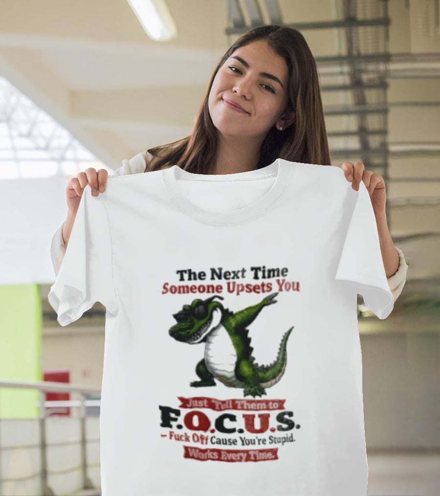 The Next Time Someone Upsets You Tell Them FOCUS Fuck Off Cause You're Stupid Alligator T-Shirt